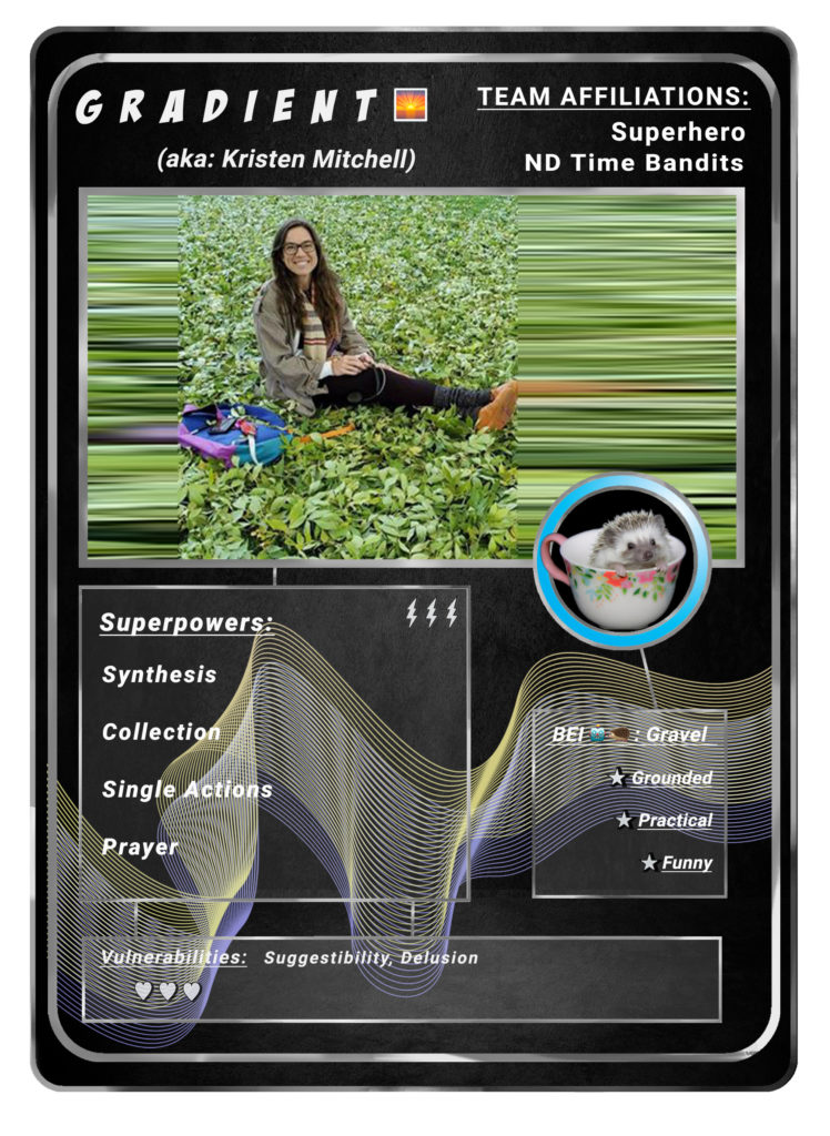 Playing card: Gradient (AKA Kristen Mitchell) Team Affiliations: Superhero, ND Time Bandits  Superpowers: Synthesis, collection, single actions, prayer  Vulnerabilities: Suggestibility, delusion  BEI: Gravel Grounded, practical funny